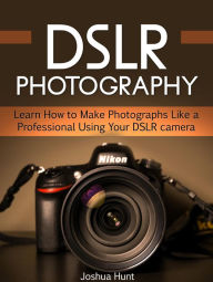 Title: Dslr Photography: Learn How to Make Photographs Like a Professional Using Your Dslr camera, Author: Joshua Hunt