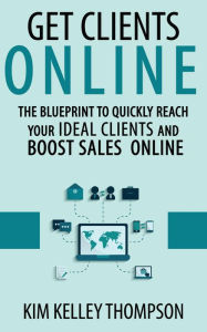 Title: Get Clients Online - The Blueprint to Quickly Reach Your Ideal Clients and Boost Sales Online (Build Your Business & Reach Clients Online), Author: kim thompson