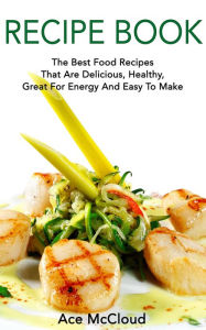 Title: Recipe Book: The Best Food Recipes That Are Delicious, Healthy, Great For Energy And Easy To Make, Author: Ace McCloud