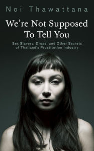 Title: We're Not Supposed to Tell You: Sex Slavery, Drugs, and Other Secrets of Thailand's Prostitution Industry, Author: Noi Thawattana