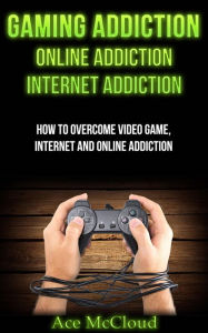 Title: Gaming Addiction: Online Addiction: Internet Addiction: How To Overcome Video Game, Internet, And Online Addiction, Author: Ace McCloud