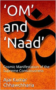 Title: 'OM' and 'Naad': The Cosmic Manifestation of the Supreme Consciousness, Author: Ajai Kumar Chhawchharia
