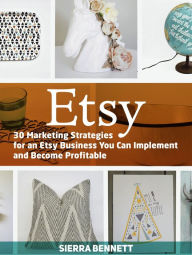 Title: Etsy: 30 Marketing Strategies for an Etsy Business You Can Implement and Become Profitable, Author: Sierra Bennett