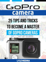 Title: GoPro Camera: 25 Tips And Tricks to Become a Master of GoPro Cameras, Author: Lyle Medina