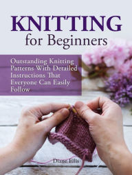 Title: Knitting for Beginners: Outstanding Knitting Patterns With Detailed Instructions That Everyone Can Easily Follow, Author: Diane Ellis