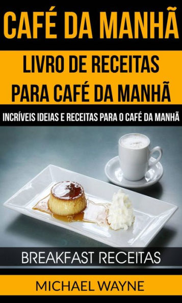 Café da Manhã: Livro de Receitas para Café da Manhã: Incríveis Ideias e Receitas para o Café da Manhã (Breakfast Receitas)