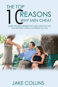 Title: The Top 10 Reasons Why Men Cheat - Learn The Truth Behind Why Men Cheat So You Can Prevent It From Happening To You, Author: Jake Collins