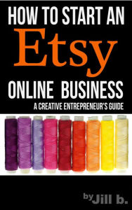 Title: How To Start An Etsy Online Business: The Creative Entrepreneur's Guide (Make Money from Home), Author: Jill b.