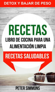 Title: Recetas: Libro de Cocina para una Alimentación Limpia: Recetas Saludables (Detox y Bajar de Peso), Author: Peter Simmons