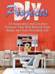 Title: Diy Projects: 55 Innovative and Creative Projects That Will Refresh Your Home and Your Everyday Life, Author: Karen Edwards