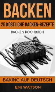 Title: Backen: Backen Kochbuch: 25 Köstliche Backen-Rezepte (Baking Auf Deutsch), Author: Emi Watson