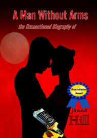 Title: A Man Without Arms (The Unsanctioned Biography of), Author: Janna Hill