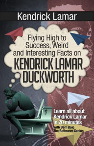 Title: Kendrick Lamar (Flying High to Success Weird and Interesting Facts on Kendrick Lamar Duckworth!), Author: Bern Bolo