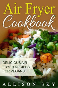 Title: Air Fryer Cookbook: Delicious Air Fryer Recipes For Vegans, Author: Allison Sky