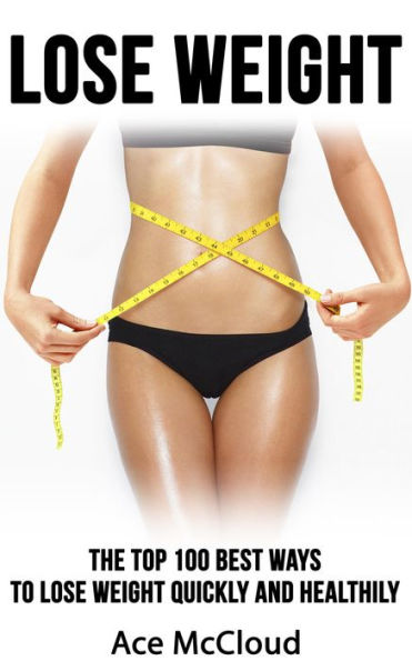Lose Weight: The Top 100 Best Ways To Lose Weight Quickly and Healthily