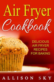 Title: Air Fryer Cookbook: Delicious Air Fryer Recipes For Baking, Author: Allison Sky