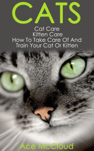 Title: Cats: Cat Care: Kitten Care: How To Take Care Of And Train Your Cat Or Kitten, Author: Ace McCloud