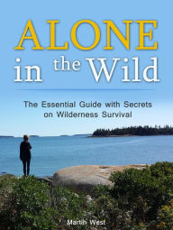 Title: Alone in the Wild: The Essential Guide with Secrets on Wilderness Survival, Author: Martin West