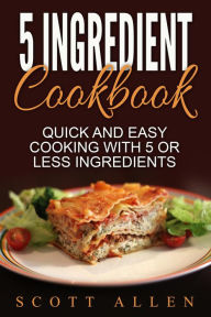 Title: 5 Ingredient Cookbook: Quick and Easy Cooking With 5 or Less Ingredients, Author: Scott Allen