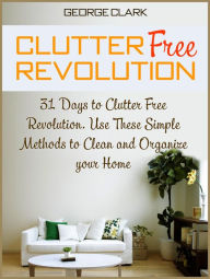 Title: Clutter Free Revolution: 31 Days to Clutter Free Revolution. Use These Simple Methods to Clean and Organize your Home, Author: George Clark