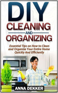 Title: Diy Cleaning and Organizing: Essential Tips on How to Clean and Organize Your Entire Home Quickly And Efficiently, Author: Anna Dekker