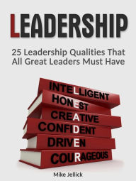 Title: Leadership: 25 Leadership Qualities That All Great Leaders Must Have, Author: Mike Jellick