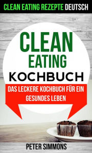 Title: Clean Eating Kochbuch: Das leckere Kochbuch für ein gesundes Leben (Clean Eating Rezepte Deutsch), Author: Peter Simmons