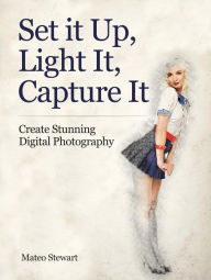 Title: Set it Up, Light It, Capture It: Create Stunning Digital Photography, Author: Mateo Stewart
