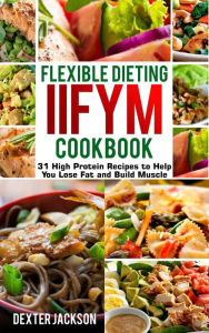 Title: Flexible Dieting and IIFYM Cookbook: 31 High Protein Recipes to Help You Lose Fat and Build Muscle, Author: Dexter Jackson