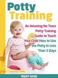 Title: Potty Training: An Amazing No Tears Potty Training Guide to Teach Your Child How to Use the Potty In Less Than 3 Days, Author: Trent Hood