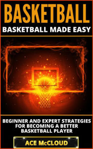 Title: Basketball: Basketball Made Easy: Beginner and Expert Strategies For Becoming A Better Basketball Player, Author: Ace McCloud