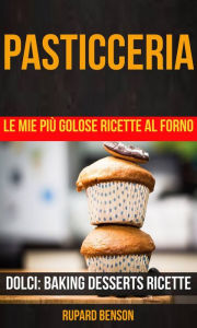 Title: Pasticceria: Le mie più golose ricette al forno (Dolci: Baking Desserts Ricette), Author: Rupard Benson