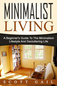 Title: Minimalist Living: A Beginner's Guide To The Minimalism Lifestyle And Decluttering Life, Author: Scott Gail