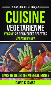 Title: Cuisine Vegetarienne: Végane: 25 Délicieuses Recettes Végétaliennes - Livre De Recettes Végétaliennes (Vegan Recettes Français), Author: David C James
