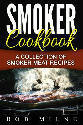 Smoker Cookbook A Collection Of Smoker Meat Recipes By Bob Milne