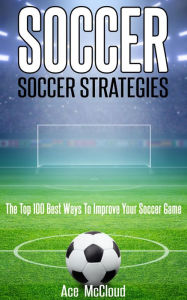 Title: Soccer: Soccer Strategies: The Top 100 Best Ways To Improve Your Soccer Game, Author: Ace McCloud