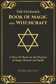 Title: The Ultimate Book of Magic and Witchcraft: A How-To Book on the Practice of Magic Rituals and Spells, Author: Pierre Macedo