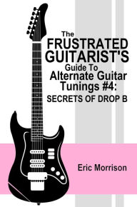 Title: The Frustrated Guitarist's Guide To Alternate Guitar Tunings #4: Secrets Of Drop B, Author: Eric Morrison