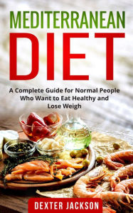 Title: Mediterranean Diet:The Complete Guide with Meal Plan and Recipes for Normal People Who Want to Eat Healthy and Lose Weight, Author: Dexter Jackson