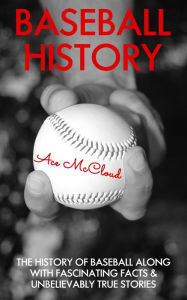 Title: Baseball History: The History of Baseball Along With Fascinating Facts & Unbelievably True Stories, Author: Ace McCloud