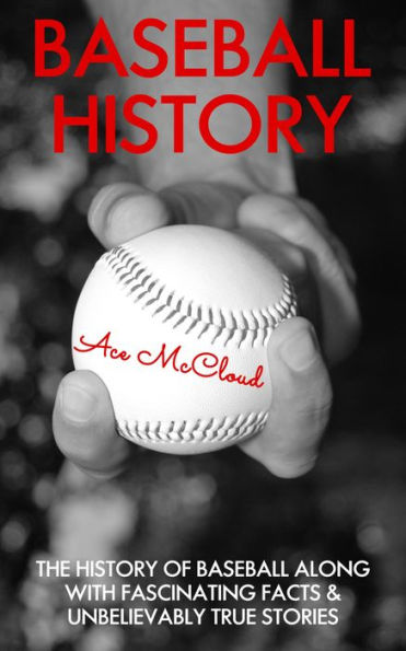 Baseball History: The History of Baseball Along With Fascinating Facts & Unbelievably True Stories