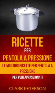 Title: Ricette per pentola a pressione: le migliori ricette per pentola a pressione (per veri appassionati), Author: Clark Peterson