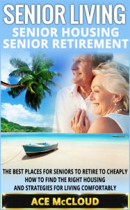 Title: Senior Living: Senior Housing: Senior Retirement: The Best Places For Seniors To Retire To Cheaply, How To Find The Right Housing And Strategies For Living Comfortably, Author: Ace McCloud