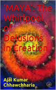 Title: 'Maya': The Whirlpool of Delusions in Creation, Author: Ajai Kumar Chhawchharia
