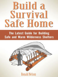 Title: Build a Survival Safe Home: The Latest Guide for Building Safe and Warm Wilderness Shelters, Author: Ronald Nelson