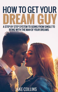 Title: How To Get Your Dream Guy - A Step By Step System To Going From Single To Being With The Man Of Your Dreams, Author: Jake Collins