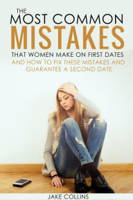 Title: The Most Common Mistakes That Women Make On First Dates And How To Fix These Mistakes And Guarantee A Second Date, Author: Jake Collins