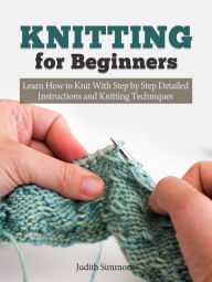 Title: Knitting for Beginners: Learn How to Knit With Step by Step Detailed Instructions and Knitting Techniques, Author: Judith Simmons