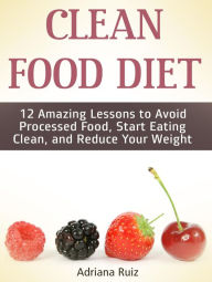 Title: Clean Food Diet: 12 Amazing Lessons to Avoid Processed Food, Start Eating Clean, and Reduce Your Weight, Author: Adriana Ruiz