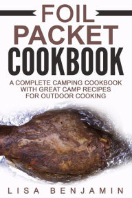 Title: Foil Packet Cookbook: A Complete Camping Cookbook With Great Camp Recipes For Outdoor Cooking, Author: Lisa Benjamin